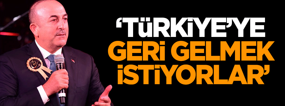 Çavuşoğlu: Türkiye'ye geri gelmek istiyorlar