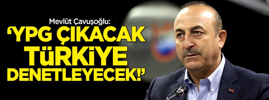 Çavuşoğlu: YPG çıkacak, Türkiye denetleyecek!