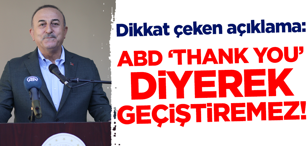 Çavuşoğlu'ndan dikkat çeken açıklama: ABD 'thank you' deyip geçiştiremez!