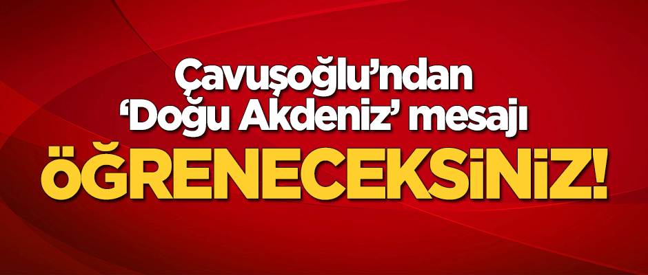 Çavuşoğlu'ndan 'Doğu Akdeniz' mesajı: Öğreneceksiniz!