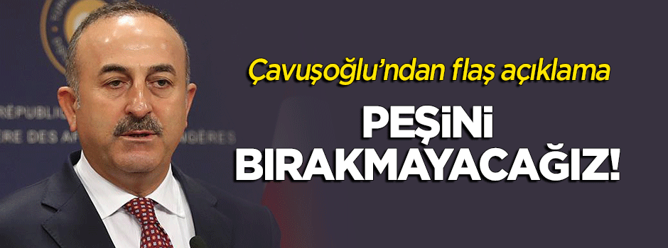 Çavuşoğlu'ndan flaş açıklama! "Peşini bırakmayacağız"