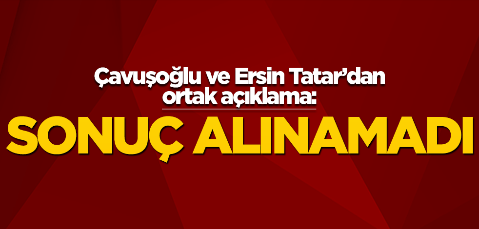 Çavuşoğlu ve Ersin Tatar'dan ortak açıklama: Sonuç alınamadı