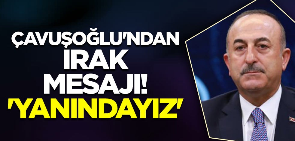 Çavuşoğlu'ndan Irak mesajı! 'Yanındayız'