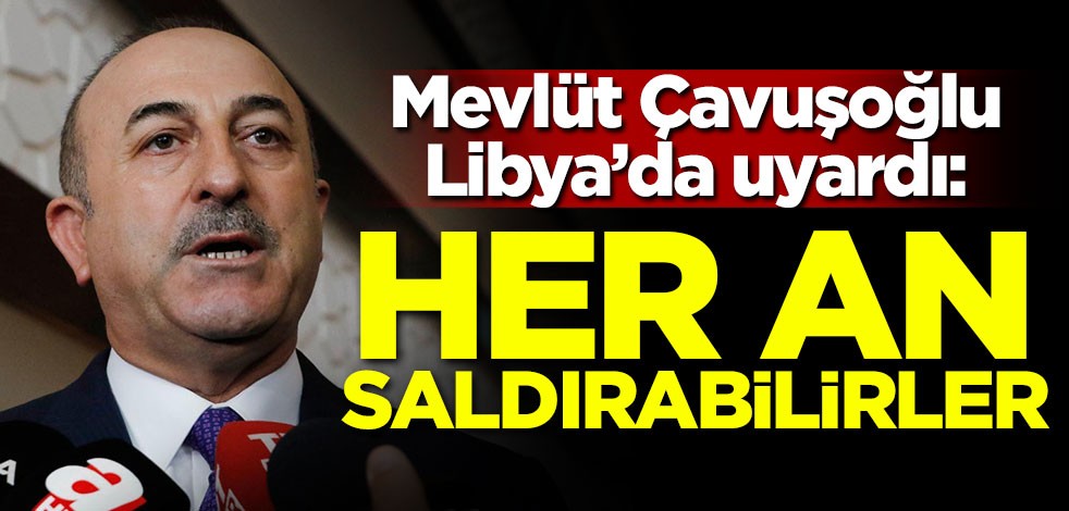Çavuşoğlu'ndan Libya'da kritik uyarı: Her an saldırabilirler