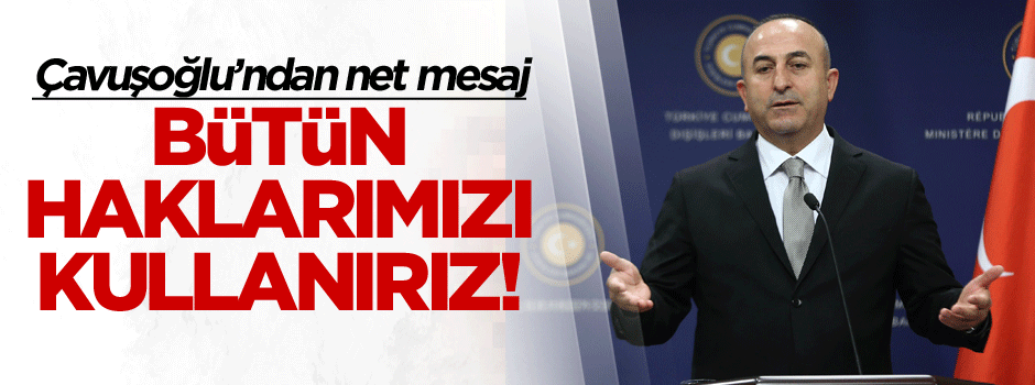Çavuşoğlu’ndan net mesaj: Haklarımızı kullanırız!