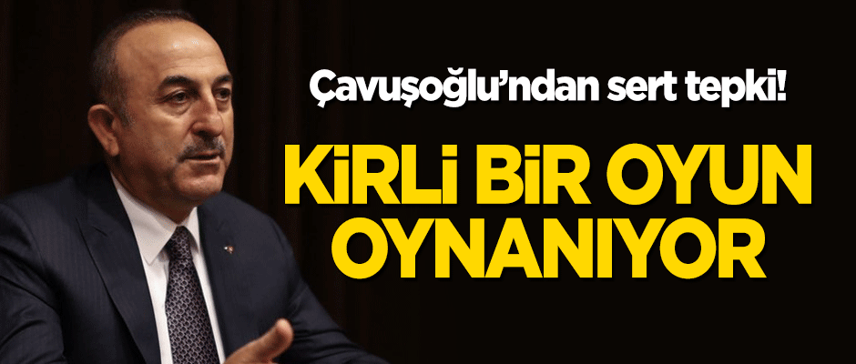 Çavuşoğlu'ndan sert tepki: Kirli bir oyun oynanıyor!