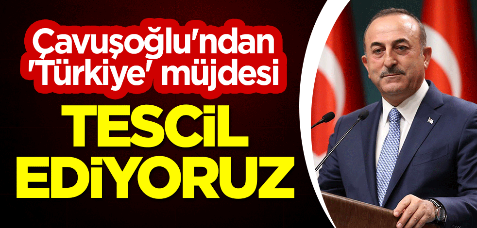 Çavuşoğlu'ndan 'Türkiye' müjdesi: Tescil ediyoruz