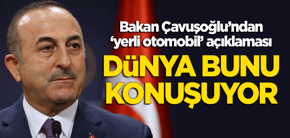 Çavuşoğlu'ndan 'yerli otomobil' açıklaması: Dünya bunu konuşuyor