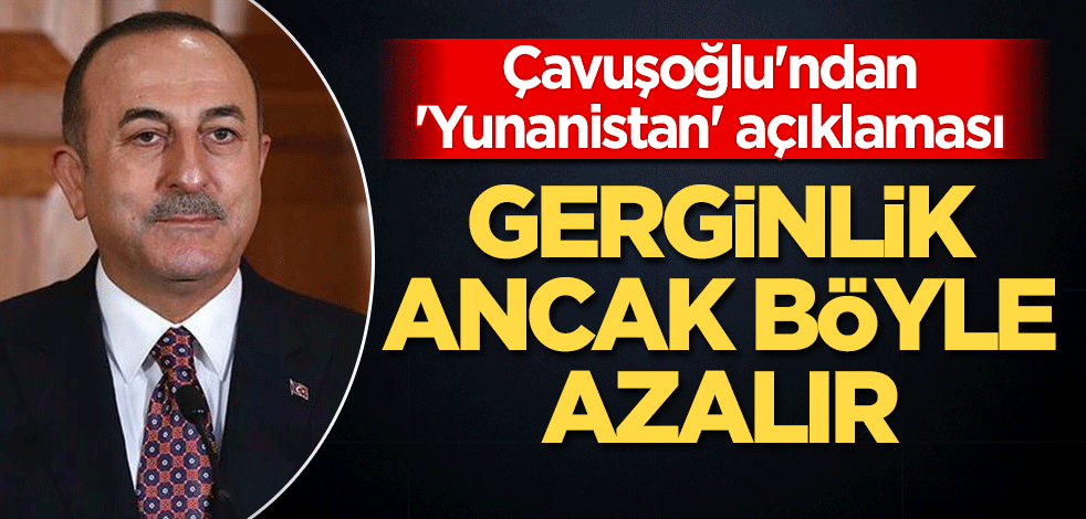 Çavuşoğlu'ndan 'Yunanistan' açıklaması: Gerginlik ancak böyle azalır