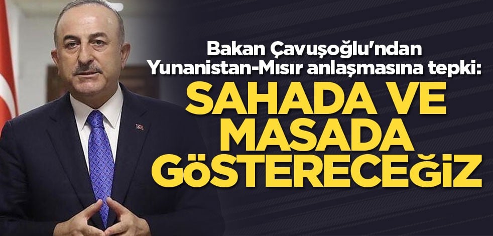 Çavuşoğlu'ndan Yunanistan-Mısır anlaşmasına tepki: Sahada ve masada göstereceğiz
