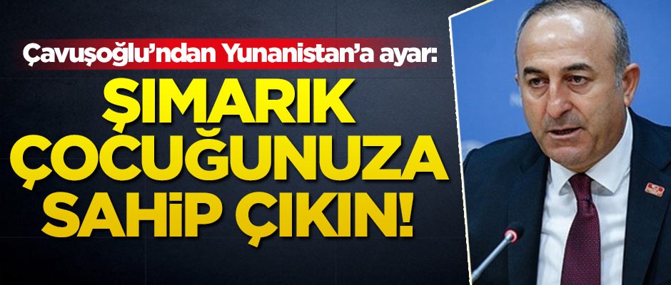 Çavuşoğlu'ndan Yunanistan'a ayar: Şımarık çocuğunuza sahip çıkın!