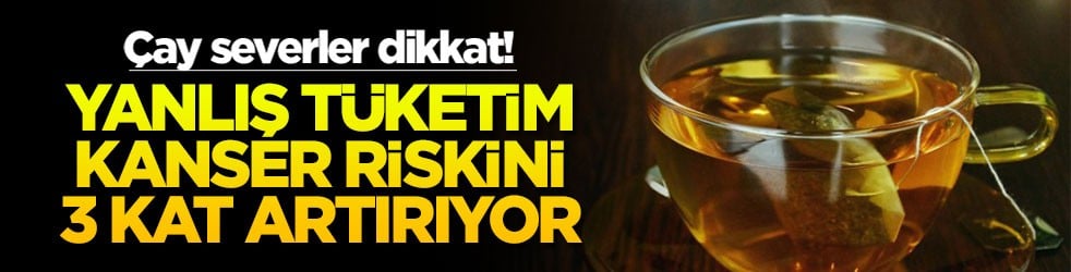 Çay severler dikkat! Yanlış tüketim kanser riskini 3 kat artırıyor