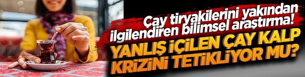 Çay tiryakilerini yakından ilgilendiren bilimsel araştırma! Yanlış içilen çay kalp krizini tetikliyor mu