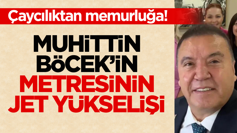 Çaycılıktan memurluğa! Muhittin Böcek’in metresinin jet yükselişi