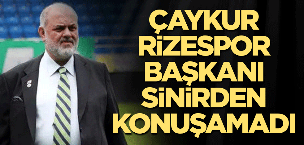 Çaykur Rizespor Başkanı sinirden konuşamadı