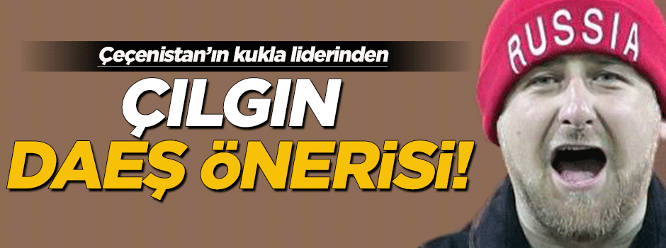 Çeçenistan lideri Kadirov'dan çılgın öneri!