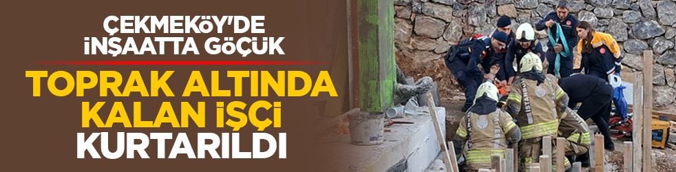 Çekmeköy'de inşaatta göçük: Toprak altında kalan işçi kurtarıldı
