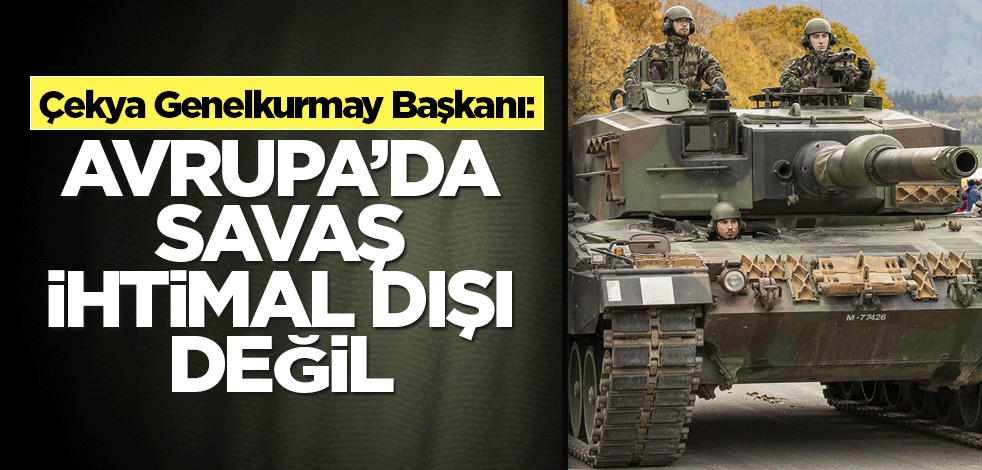 Çekya Genelkurmay Başkanı: Avrupa’da savaş ihtimal dışı değil