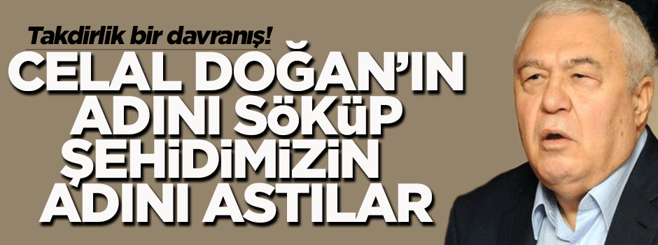 Celal Doğan'ın adını söküp, şehidimizin adını koydular