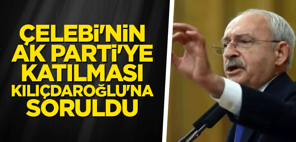 Çelebi'nin AK Parti'ye katılması Kılıçdaroğlu'na soruldu