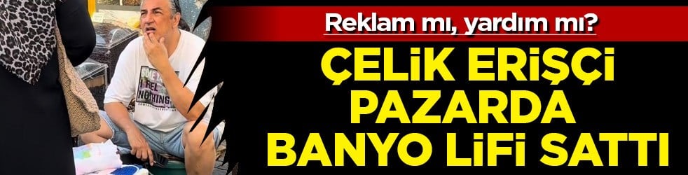 Çelik Erişçi, balık pazarda banyo lifi sattı: Tezgâhın başına geçti