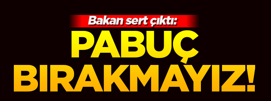 Bakan sert çıktı: Pabuç bırakmayız!