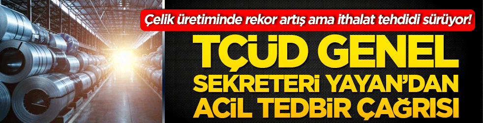 Çelik üretiminde rekor artış ama ithalat tehdidi sürüyor! TÇÜD Genel Sekreteri Yayan’dan acil tedbir çağrısı