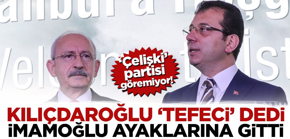 ‘Çelişki’ partisi göremiyor! Kılıçdaroğlu ‘tefeci’ dedi, İmamoğlu ayaklarına gitti