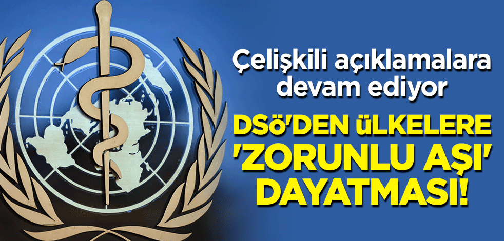 Çelişkili açıklamalara devam eden DSÖ'den ülkelere 'zorunlu aşı' dayatması!