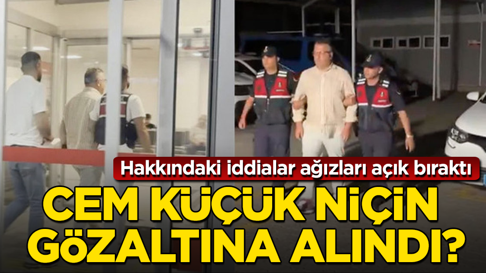 Cem Küçük niçin gözaltına alındı? Hakkındaki iddialar ağızları açık bıraktı
