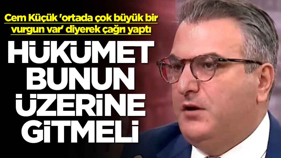 Cem Küçük 'ortada çok büyük bir vurgun var' diyerek çağrı yaptı: Hükümet bunun üzerine gitmeli