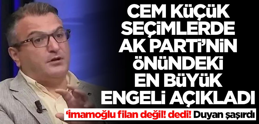 Cem Küçük seçimlerde AK Parti'nin önündeki en büyük engeli açıkladı! İmamoğlu filan değil, duyan şaştı
