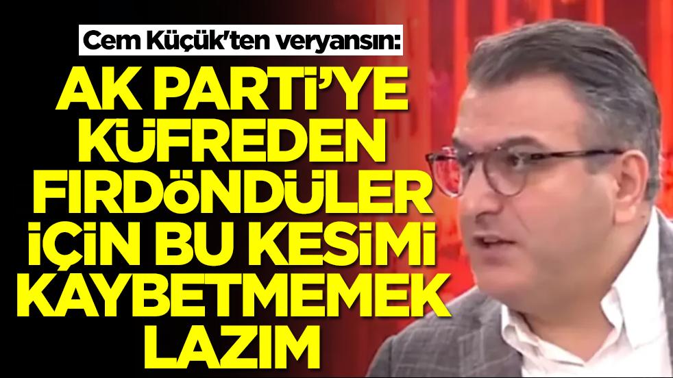 Cem Küçük'ten veryansın: AK Parti'ye küfreden fırdöndüler için bu kesimi kaybetmemek lazım