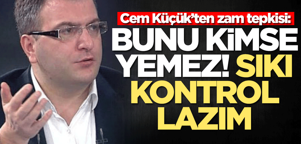 Cem Küçük’ten zam tepkisi: Bunu kimse yemez! SIkı kontrol lazım