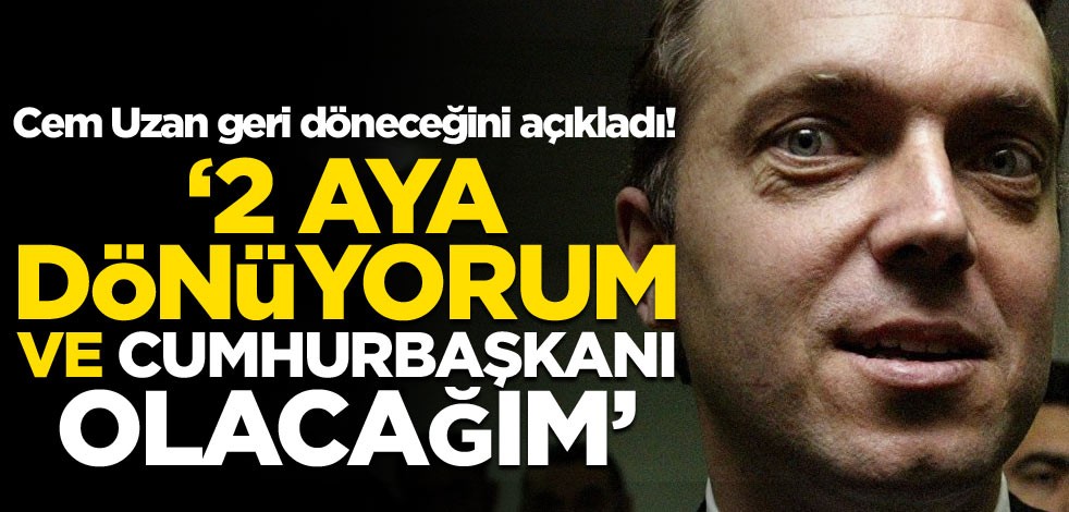 Cem Uzan geri döneceğini açıkladı! ‘2 aya Türkiye’ye dönüyorum ve cumhurbaşkanı olacağım’