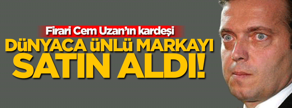 Cem Uzan'ın kardeşi dünyaca ünlü markayı satın aldı!