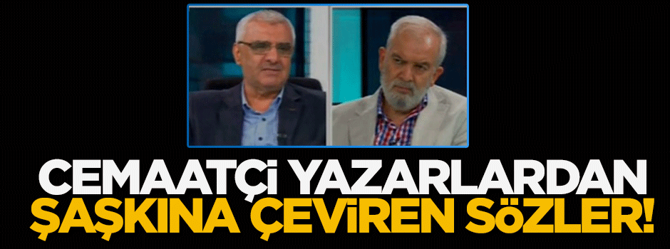 Cemaatçi yazarların şaşkına çeviren sözleri