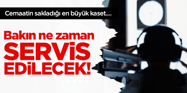 Cemaatin sakladığı en büyük kaset ne zaman servis edilecek?