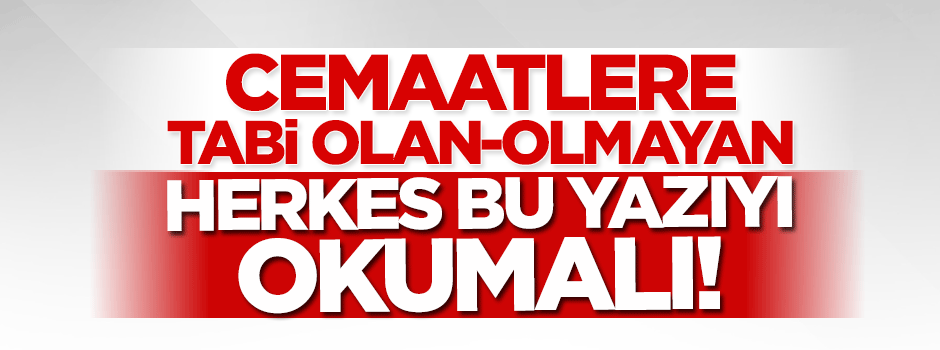 Cemaatlere tabi olan/olmayan herkes bu yazıyı okumalı!