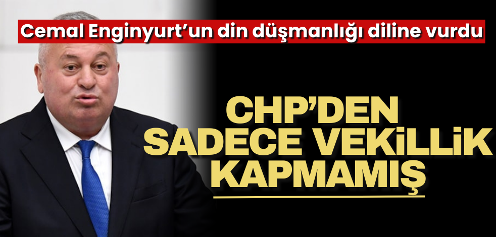 Cemal Enginyurt, CHP’den sadece vekillik kapmamış, din düşmanlığını da almış!