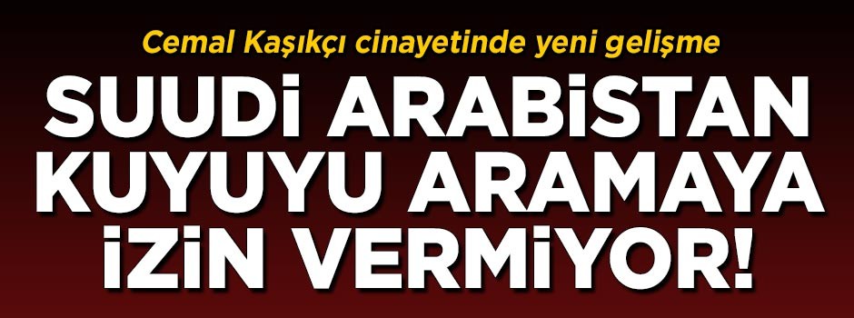 Cemal Kaşıkçı cinayetinde yeni gelişme! Suudi yetkililer kuyuyu aramaya izin vermiyor