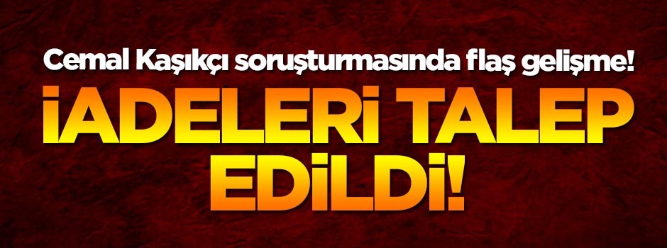Cemal Kaşıkçı hakkında 18 kişi için iade talebi!
