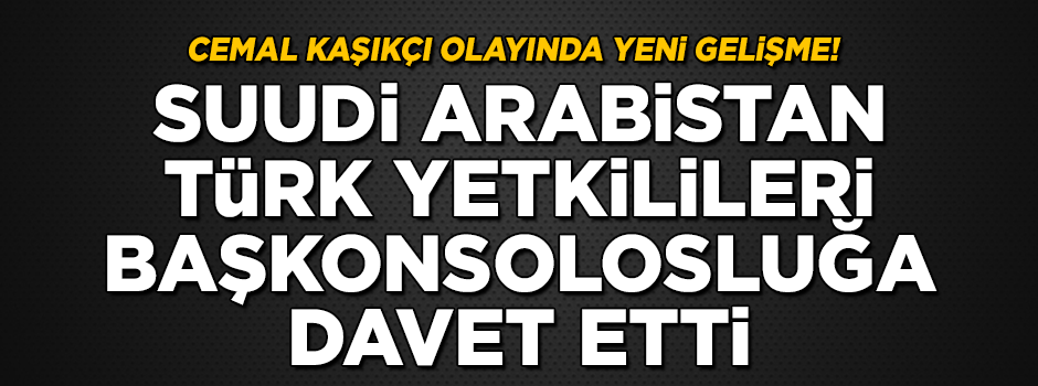 Cemal Kaşıkçı olayında yeni gelişme! Suudi Arabistan, Türk yetkilileri konsolosluğa davet etti