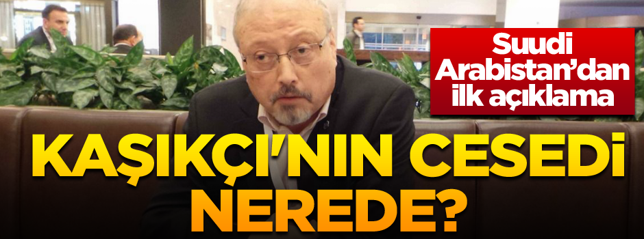 Cemal Kaşıkçı'nın cesedi nerede? Suudi Arabistan'dan ilk açıklama