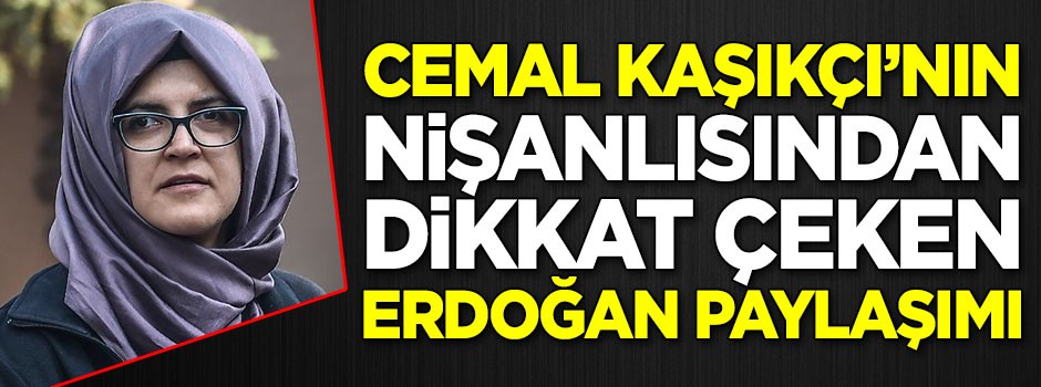 Cemal Kaşıkçı'nın nişanlısından dikkat çeken Erdoğan paylaşımı