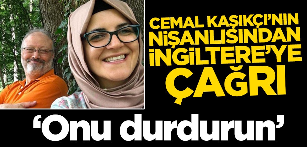 Cemal Kaşıkçı’nın nişanlısından İngiltere’ye çağrı! ‘Onu durdurun’