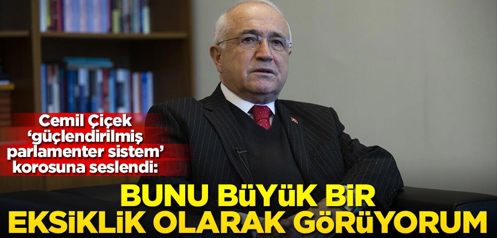 Cemil Çiçek ‘güçlendirilmiş parlamenter sistem’ korosuna seslendi: Bunu büyük bir eksiklik olarak görüyorum