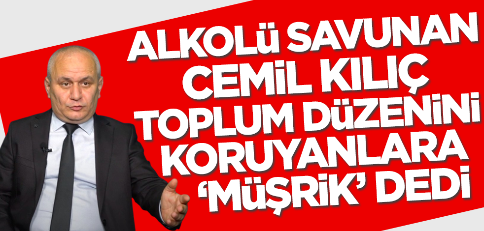 Cemil Kılıç alkolü savunup, toplum düzenini koruyanlara 'müşrik' dedi!