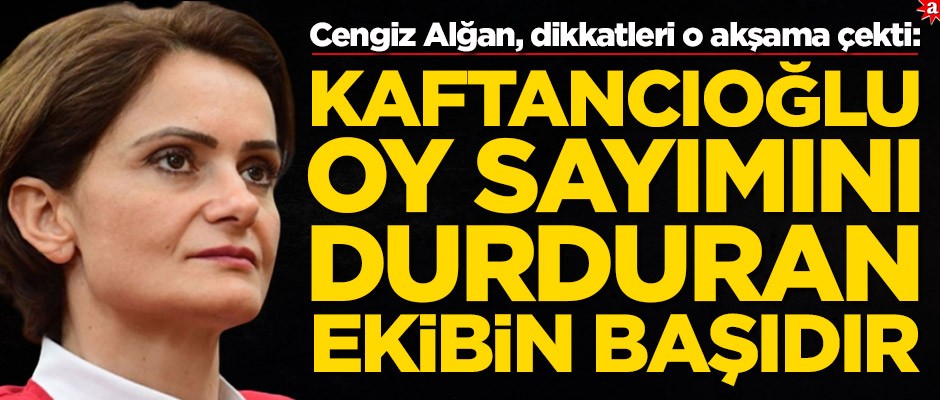 Cengiz Alğan, dikkatleri o akşama çekti: Kaftancıoğlu oy sayımını durduran ekibin başındadır