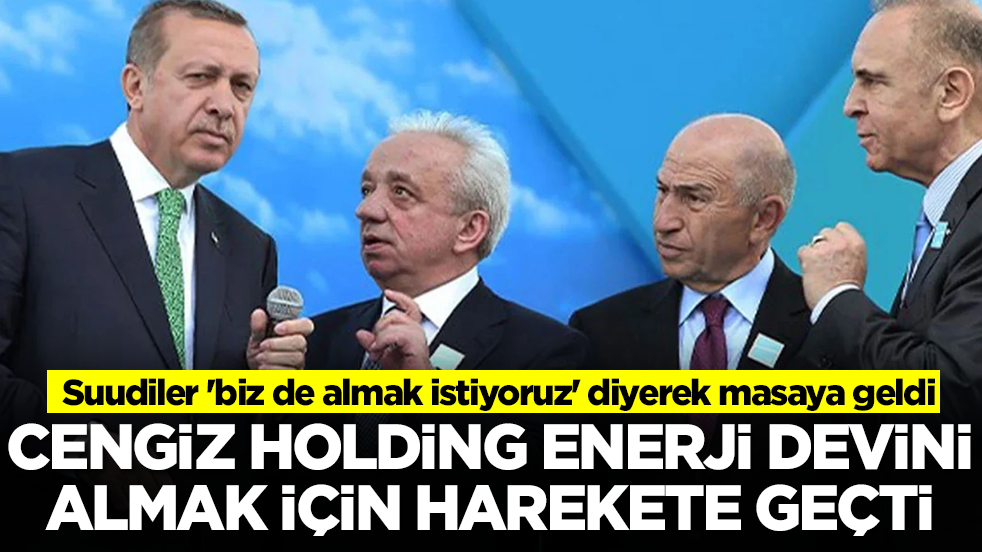 Cengiz Holding enerji devini satın almak için harekete geçti: Suudiler 'biz de almak istiyoruz' diyerek masaya geldi